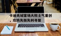 开云官网-卡迪夫城客场大败士气重创，攻防失衡失利寻策的简单介绍