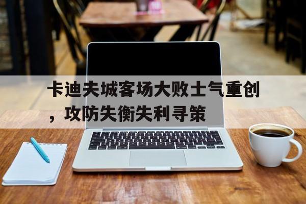 卡迪夫城客场大败士气重创，攻防失衡失利寻策的简单介绍